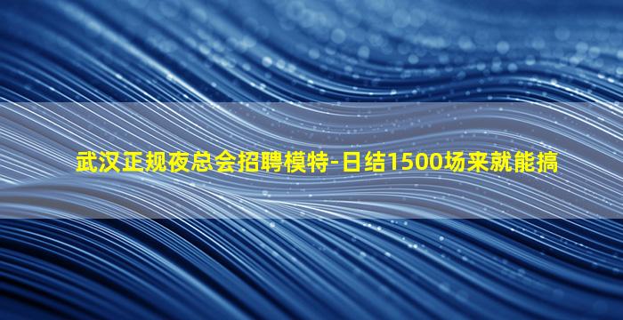 武汉正规夜总会招聘模特-日结1500场来就能搞